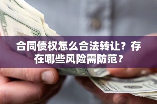 北京合同债权怎么合法转让？存在哪些风险需防范？