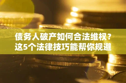 北京债务人破产如何合法维权？这5个法律技巧能帮你规避风险