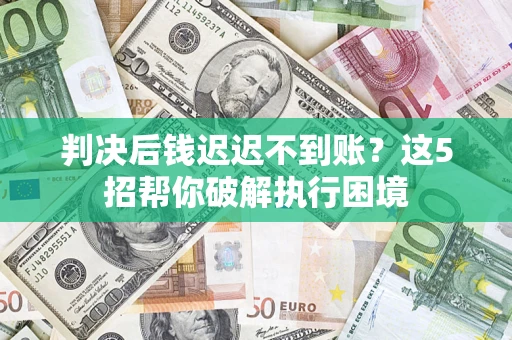 北京判决后钱迟迟不到账？这5招帮你破解执行困境