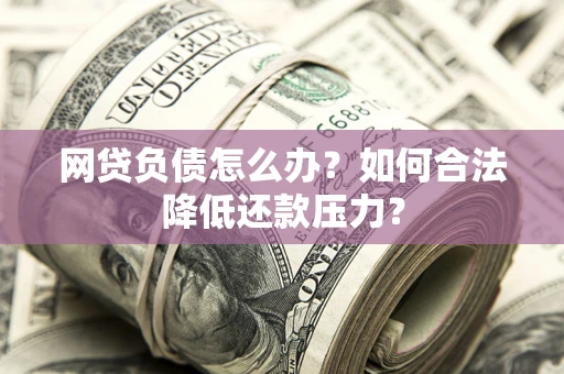 北京网贷负债怎么办？如何合法降低还款压力？