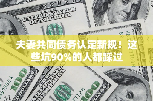 北京夫妻共同债务认定新规！这些坑90%的人都踩过