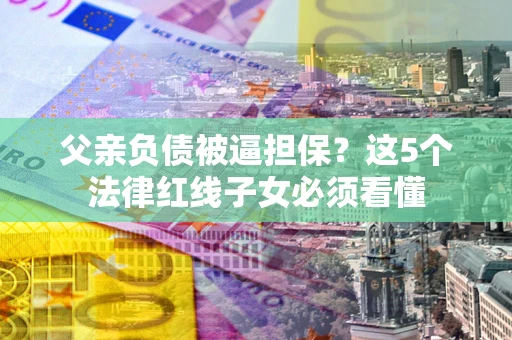 北京父亲负债被逼担保？这5个法律红线子女必须看懂