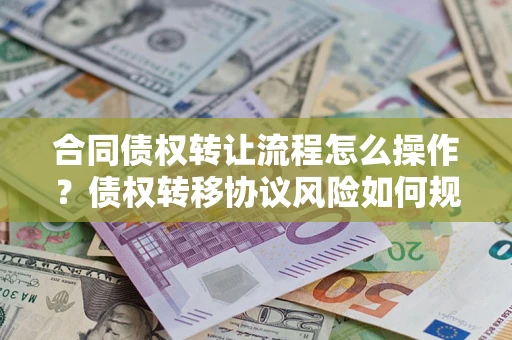 北京合同债权转让流程怎么操作？债权转移协议风险如何规避？