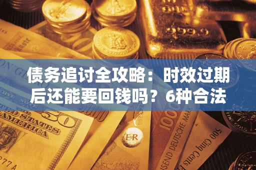 北京债务追讨全攻略：时效过期后还能要回钱吗？6种合法手段助你维权