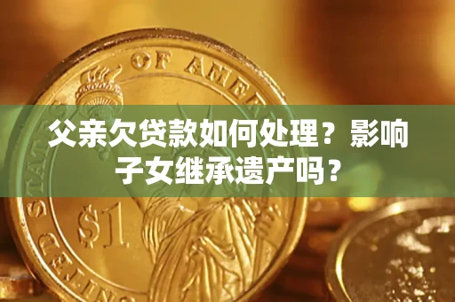 北京父亲欠贷款如何处理?影响子女继承遗产吗? 北京父亲欠贷款如何处理?影响子女继承遗产吗?