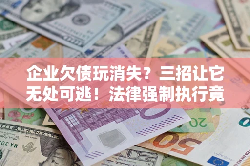 北京企业欠债玩消失？三招让它无处可逃！法律强制执行竟比讨债公司还狠？