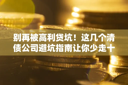 北京别再被高利贷坑！这几个清债公司避坑指南让你少走十年弯路