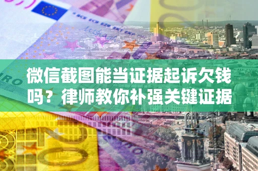 北京微信截图能当证据起诉欠钱吗？律师教你补强关键证据
