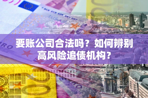 北京要账公司合法吗？如何辨别高风险追债机构？