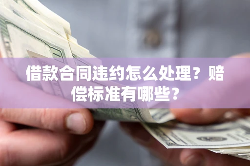 北京借款合同违约怎么处理？赔偿标准有哪些？