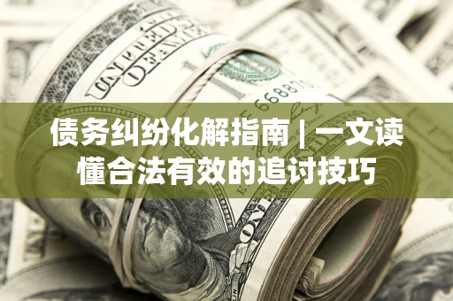北京债务纠纷化解指南 | 一文读懂合法有效的追讨技巧