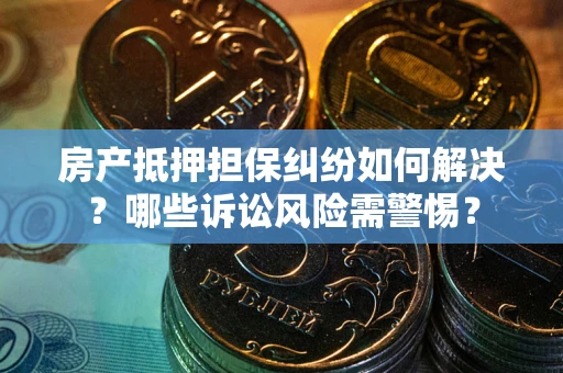北京房产抵押担保纠纷如何解决？哪些诉讼风险需警惕？