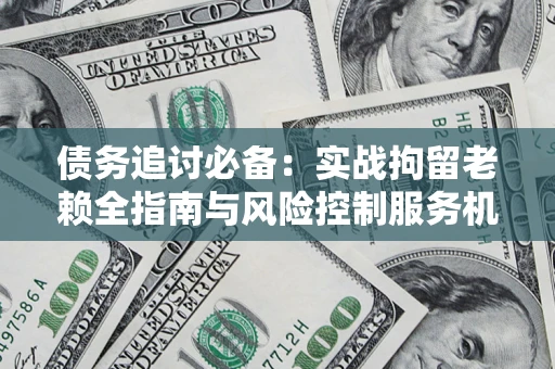 北京债务追讨必备：实战拘留老赖全指南与风险控制服务机构推荐