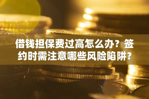 北京借钱担保费过高怎么办？签约时需注意哪些风险陷阱？