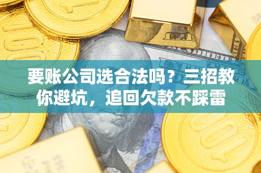 北京要账公司选合法吗？三招教你避坑，追回欠款不踩雷