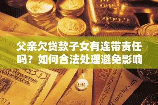 北京父亲欠贷款子女有连带责任吗？如何合法处理避免影响？