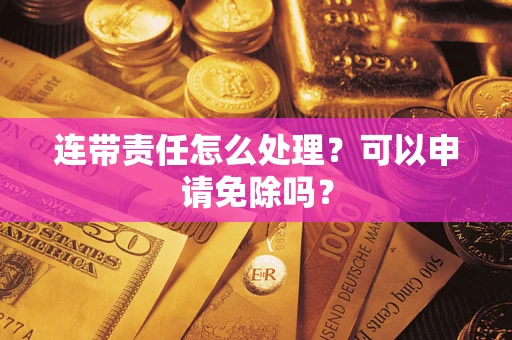 北京连带责任怎么处理？可以申请免除吗？