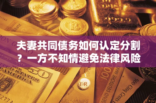 北京夫妻共同债务如何认定分割？一方不知情避免法律风险必看！